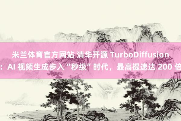 米兰体育官方网站 清华开源 TurboDiffusion：AI 视频生成步入“秒级”时代，最高提速达 200 倍