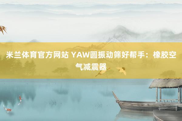 米兰体育官方网站 YAW圆振动筛好帮手:橡胶空气减震器