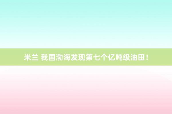 米兰 我国渤海发现第七个亿吨级油田!