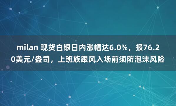 milan 现货白银日内涨幅达6.0%，报76.20美元/盎司，上班族跟风入场前须防泡沫风险