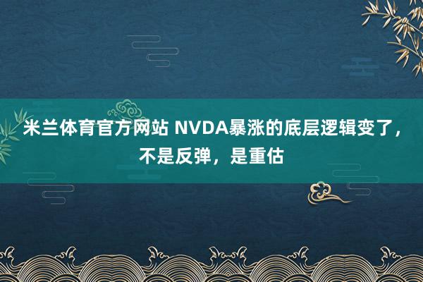 米兰体育官方网站 NVDA暴涨的底层逻辑变了，不是反弹，是重估