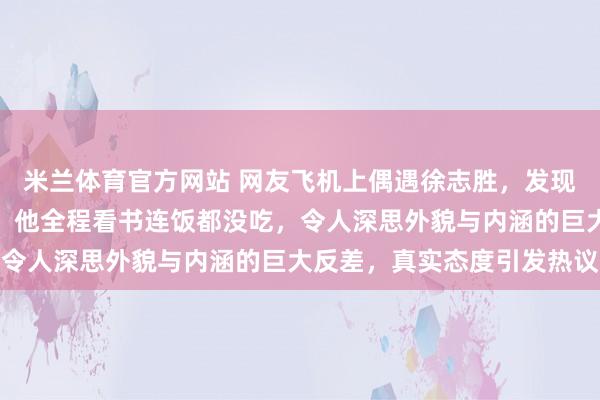 米兰体育官方网站 网友飞机上偶遇徐志胜，发现大家都被他的外表骗了，他全程看书连饭都没吃，令人深思外貌与内涵的巨大反差，真实态度引发热议