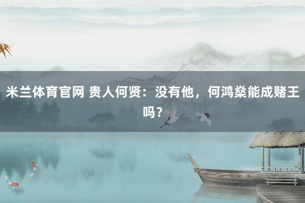 米兰体育官网 贵人何贤：没有他，何鸿燊能成赌王吗？