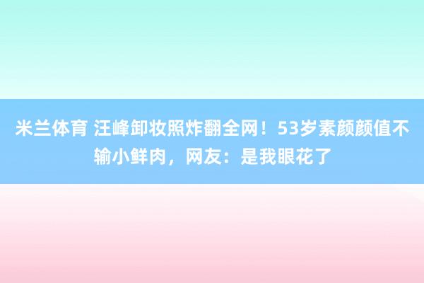 米兰体育 汪峰卸妆照炸翻全网！53岁素颜颜值不输小鲜肉，网友：是我眼花了