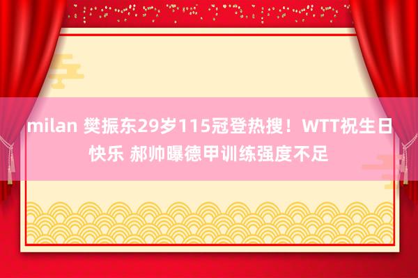 milan 樊振东29岁115冠登热搜！WTT祝生日快乐 郝帅曝德甲训练强度不足