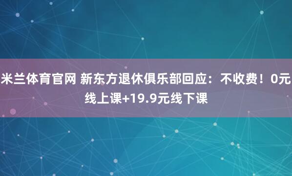 米兰体育官网 新东方退休俱乐部回应：不收费！0元线上课+19.9元线下课