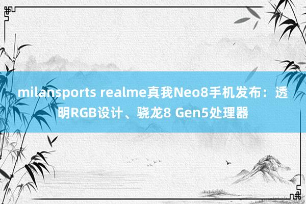 milansports realme真我Neo8手机发布：透明RGB设计、骁龙8 Gen5处理器