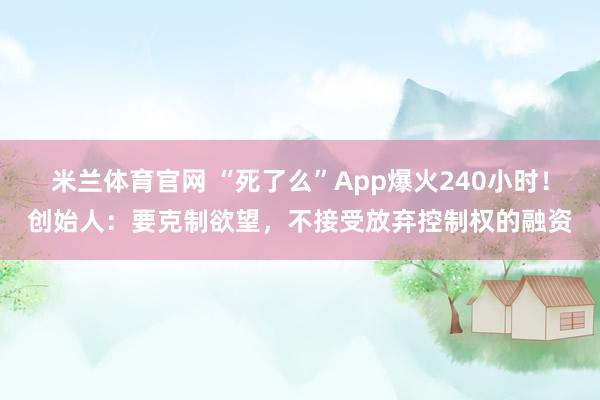 米兰体育官网 “死了么”App爆火240小时!创始人:要克制欲望,不接受放弃控制权的融资