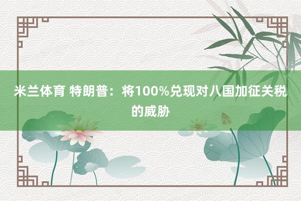 米兰体育 特朗普：将100%兑现对八国加征关税的威胁