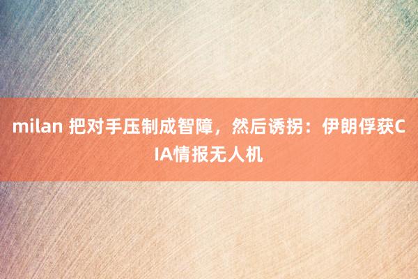 milan 把对手压制成智障，然后诱拐：伊朗俘获CIA情报无人机