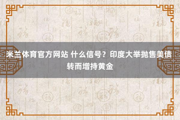 米兰体育官方网站 什么信号？印度大举抛售美债 转而增持黄金