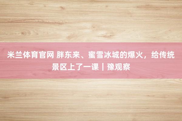 米兰体育官网 胖东来、蜜雪冰城的爆火，给传统景区上了一课｜豫观察