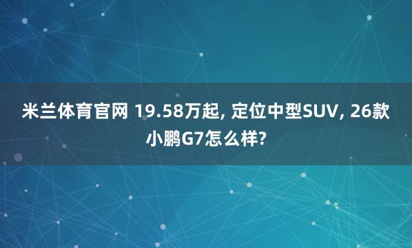 米兰体育官网 19.58万起， 定位中型SUV， 26款小鹏G7怎么样?