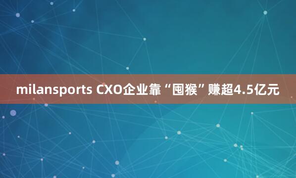 milansports CXO企业靠“囤猴”赚超4.5亿元
