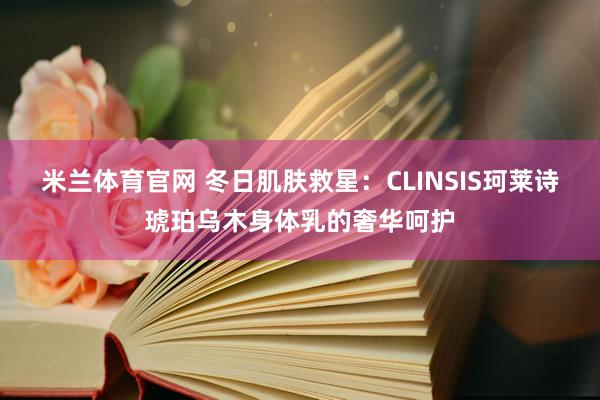 米兰体育官网 冬日肌肤救星：CLINSIS珂莱诗琥珀乌木身体乳的奢华呵护