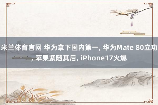 米兰体育官网 华为拿下国内第一， 华为Mate 80立功， 苹果紧随其后， iPhone17火爆