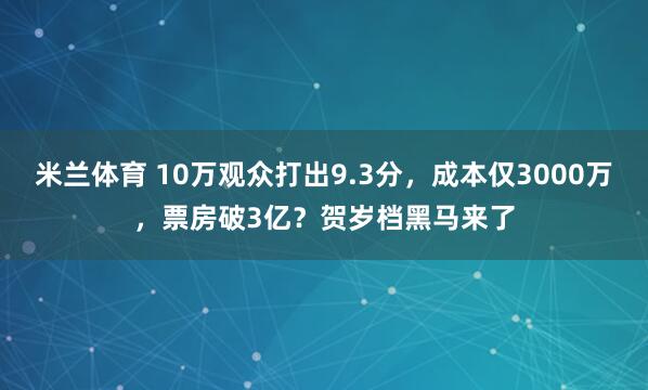 米兰体育 10万观众打出9.3分，成本仅3000万，票房破3亿？贺岁档黑马来了