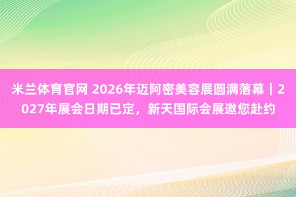 米兰体育官网 2026年迈阿密美容展圆满落幕｜2027年展会日期已定，新天国际会展邀您赴约