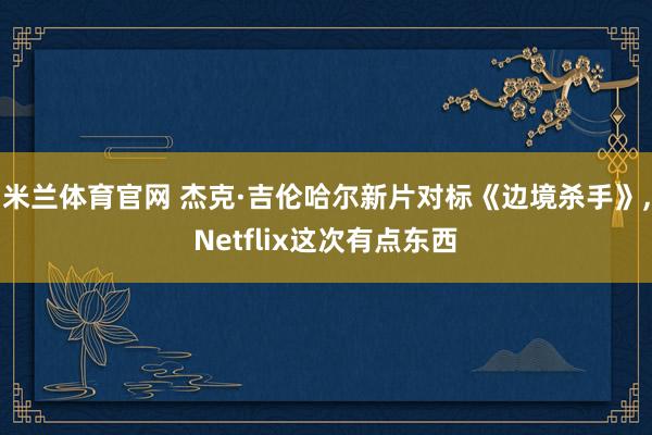 米兰体育官网 杰克·吉伦哈尔新片对标《边境杀手》，Netflix这次有点东西