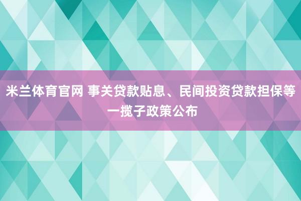 米兰体育官网 事关贷款贴息、民间投资贷款担保等 一揽子政策公布