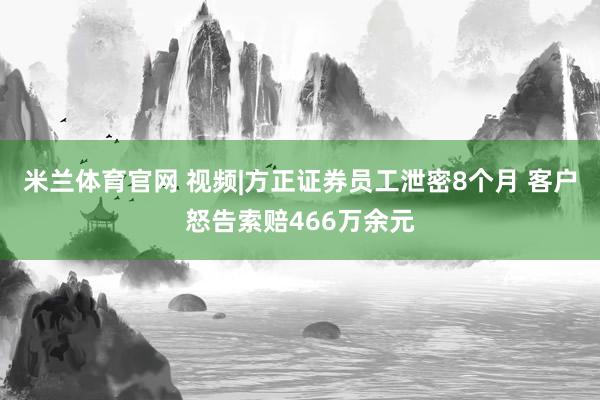 米兰体育官网 视频|方正证券员工泄密8个月 客户怒告索赔466万余元