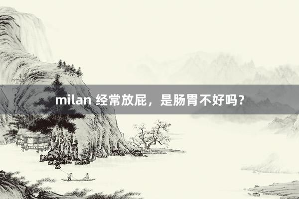 milan 经常放屁，是肠胃不好吗？