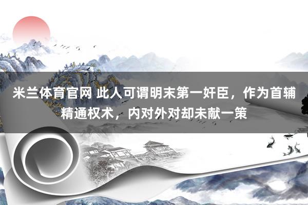 米兰体育官网 此人可谓明末第一奸臣，作为首辅精通权术，内对外对却未献一策