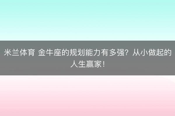 米兰体育 金牛座的规划能力有多强？从小做起的人生赢家！