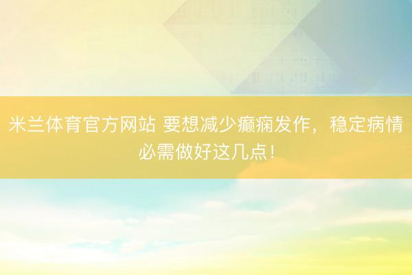 米兰体育官方网站 要想减少癫痫发作，稳定病情必需做好这几点！