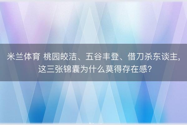米兰体育 桃园皎洁、五谷丰登、借刀杀东谈主, 这三张锦囊为什么莫得存在感?