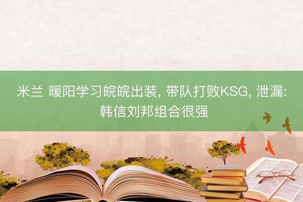 米兰 暖阳学习皖皖出装, 带队打败KSG, 泄漏: 韩信刘邦组合很强