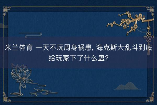 米兰体育 一天不玩周身祸患， 海克斯大乱斗到底给玩家下了什么蛊?