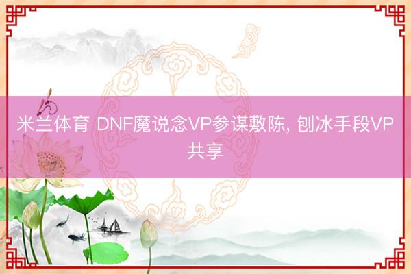 米兰体育 DNF魔说念VP参谋敷陈， 刨冰手段VP共享
