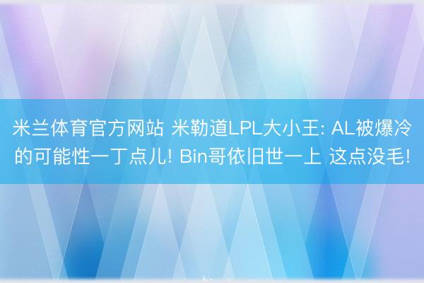 米兰体育官方网站 米勒道LPL大小王: AL被爆冷的可能性一丁点儿! Bin哥依旧世一上 这点没毛!