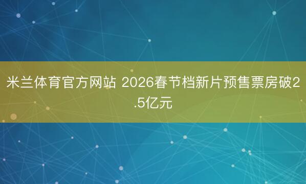 米兰体育官方网站 2026春节档新片预售票房破2.5亿元