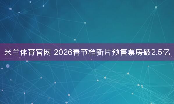 米兰体育官网 2026春节档新片预售票房破2.5亿