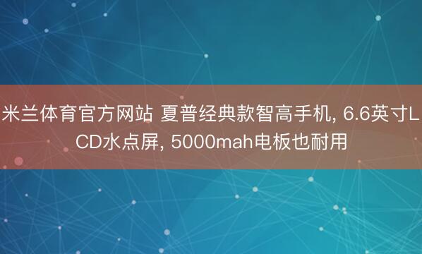 米兰体育官方网站 夏普经典款智高手机， 6.6英寸LCD水点屏， 5000mah电板也耐用