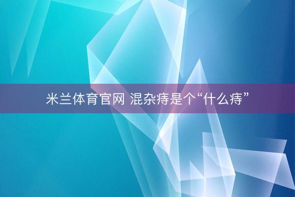 米兰体育官网 混杂痔是个“什么痔”