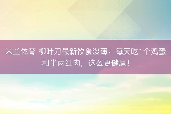 米兰体育 柳叶刀最新饮食淡薄：每天吃1个鸡蛋和半两红肉，这么更健康！