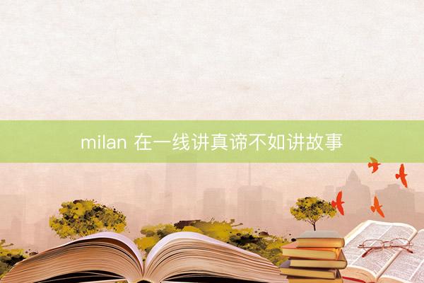milan 在一线讲真谛不如讲故事