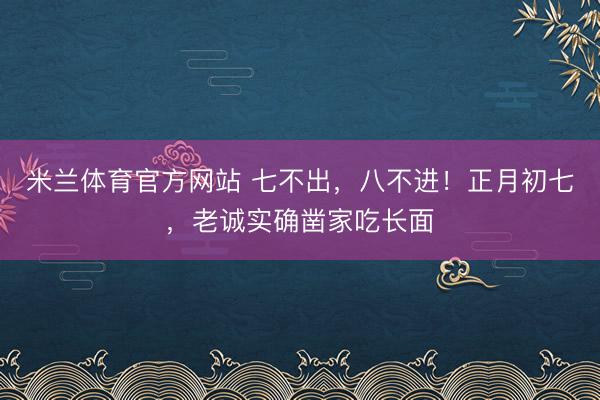 米兰体育官方网站 七不出，八不进！正月初七，老诚实确凿家吃长面