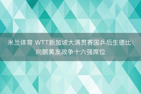 米兰体育 WTT新加坡大满贯赛国乒后生德比：向鹏黄友政争十六强席位