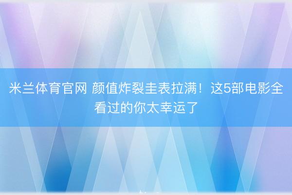 米兰体育官网 颜值炸裂圭表拉满！这5部电影全看过的你太幸运了