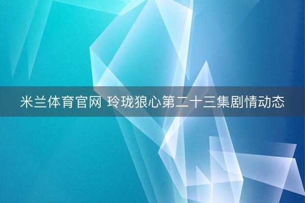 米兰体育官网 玲珑狼心第二十三集剧情动态