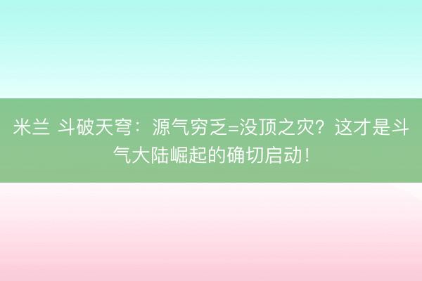 米兰 斗破天穹：源气穷乏=没顶之灾？这才是斗气大陆崛起的确切启动！