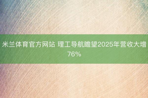 米兰体育官方网站 理工导航瞻望2025年营收大增76%