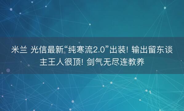 米兰 光信最新“纯寒流2.0”出装! 输出留东谈主王人很顶! 剑气无尽连教养
